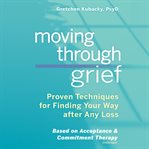Moving through grief : proven techniques for finding your way after any loss cover image
