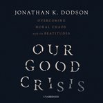 Our good crisis. Overcoming Moral Chaos with the Beatitudes cover image