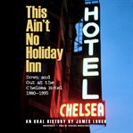 This ain't no Holiday Inn : down and out at the Chelsea Hotel, 1980-1995 : an oral history cover image