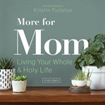 More for mom. Living Your Whole and Holy Life cover image