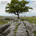 Nothing bad between us : a Mennonite missionary's daughter finds healing in her brokenness cover image