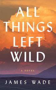 All things left wild : a novel cover image
