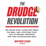 The Drudge revolution : the untold story of how talk radio, Fox News, and a gift shop clerk with an internet connection took down the mainstream media cover image