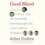Good blood : a doctor, a donor, and the incredible breakthrough that saved millions of babies cover image