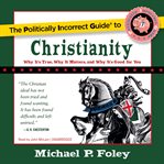 The politically incorrect guide to Christianity : why it's true, why it matters, and why it's good for you cover image