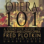 Opera 101 : A Complete Guide to Learning and Loving Opera cover image