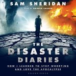The Disaster Diaries : How I Learned to Stop Worrying and Love the Apocalypse cover image
