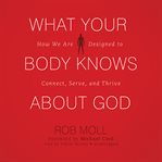 What your body knows about God how we are designed to connect, serve, and thrive cover image