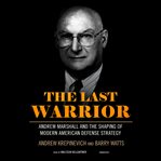 The last warrior Andrew Marshall and the shaping of modern American defense strategy cover image