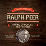 Ralph Peer and the Making of Popular Roots Music Ralph Peer and the Making of Popular Roots Music