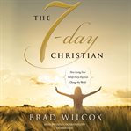 The 7-day Christian: how living your beliefs every day can change the world cover image