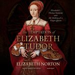 The temptation of Elizabeth Tudor: Elizabeth I, Thomas Seymour, and the making of a virgin queen cover image