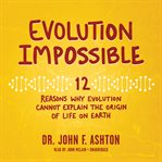 Evolution impossible : 12 reasons why evolution cannot explain the origin of life on earth cover image