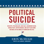 Political suicide: missteps, peccadilloes, bad calls, backroom hijinx, sordid pasts, rotten breaks, and just plain dumb mistakes in the annals of American politics cover image
