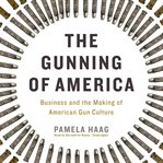 The gunning of America: business and the making of American gun culture cover image