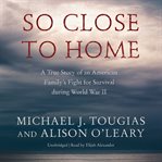 So close to home: a true story of an American family's fight for survival during World War II cover image
