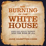 The burning of the White House: James and Dolley Madison and the War of 1812 cover image