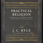 Practical religion: being plain papers on the daily duties, experience, dangers, and privileges of professing christians cover image