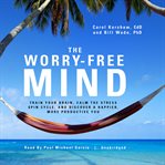 The worry-free mind : train your brain, calm the stress spin cycle, and discover a happier, more productive you cover image