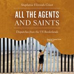 All the agents and saints : dispatches from the U.S. borderlands cover image