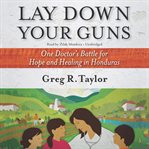 Lay down your guns : one doctor's battle for hope and healing in honduras cover image