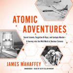 Atomic adventures : secret islands, forgotten n-rays, and isotopic murder -- a journey into the wild world of nuclear science cover image