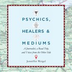 Psychics, healers, and mediums : a journalist, a road trip, and voices from the other side cover image