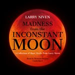 Madness from the inconstant moon : a collection of short works from larry niven cover image