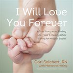 I will love you forever : a true story about finding life, hope, and healing while caring for hospice babies cover image