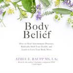 Body belief : how to heal autoimmune diseases, radically shift your health, and learn to love your body more cover image