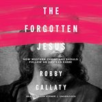 The forgotten Jesus : how Western Christians should follow an Eastern rabbi cover image