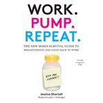 Work. pump. repeat : the new mom's survival guide to breastfeeding and going back to work cover image