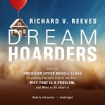 Dream hoarders : how the American upper middle class is leaving everyone else in the dust, why that is a problem, and what to do about it cover image