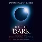 In the dark : new ways to avoid the harmful effects of living in a technologically connected world cover image