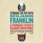Stirring the pot with Benjamin Franklin : a founding father's culinary adventures cover image