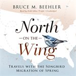 North on the wing : travels with the songbird migration of spring cover image