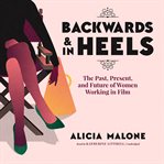 Backwards and in Heels : The Past, Present, and Future of Women Working in Film cover image