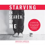 Starving in search of me : a coming-of-age story of overcoming an eating disorder and finding self-acceptance cover image
