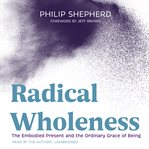 Radical wholeness : the embodied present and the ordinary grace of being cover image