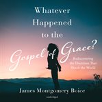 Whatever happened to the gospel of grace? : rediscovering the doctrines that shook the world cover image