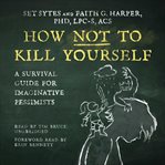 How not to kill yourself : a survival guide for imaginative pessimists cover image