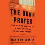 The dawn prayer (or how to survive in a secret Syrian terrorist prison) : a memoir cover image
