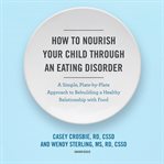 How to nourish your child through an eating disorder. A Simple, Plate-by-Plate Approach to Rebuilding a Healthy Relationship with Food cover image