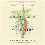 The future of nutrition : an insider's look at the science, why we keep getting it wrong, and how to start getting it right cover image