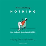 The lost art of doing nothing : how the Dutch unwind with niksen cover image