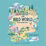 The wild world handbook : how adventurers, artists, scientists--and you--can protect earth's habitats cover image