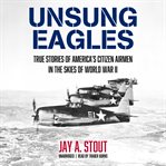 Unsung eagles : true stories of America's citizen airmen in the skies of World War II cover image