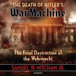 The death of Hitler's war machine : the final destruction of the Wehrmacht cover image