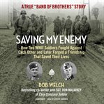 Saving my enemy : how two WWII soldiers fought against each other and later forged a friendship that saved their lives cover image