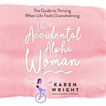The accidental alpha woman. The Guide to Thriving When Life Feels Overwhelming cover image